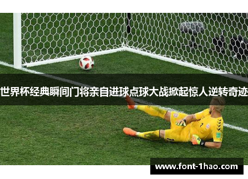 世界杯经典瞬间门将亲自进球点球大战掀起惊人逆转奇迹