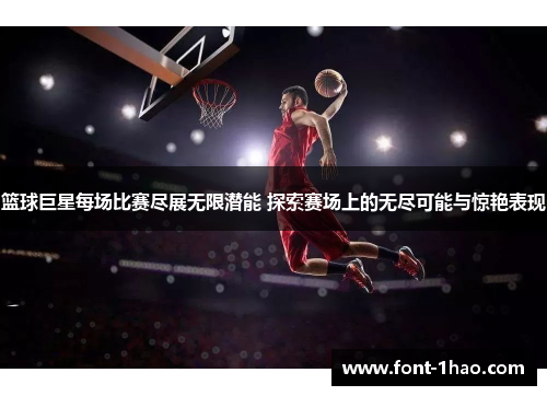 篮球巨星每场比赛尽展无限潜能 探索赛场上的无尽可能与惊艳表现