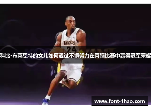 科比·布莱恩特的女儿如何通过不懈努力在舞蹈比赛中赢得冠军荣耀