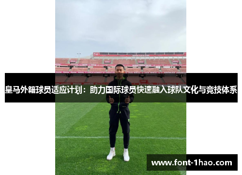 皇马外籍球员适应计划：助力国际球员快速融入球队文化与竞技体系