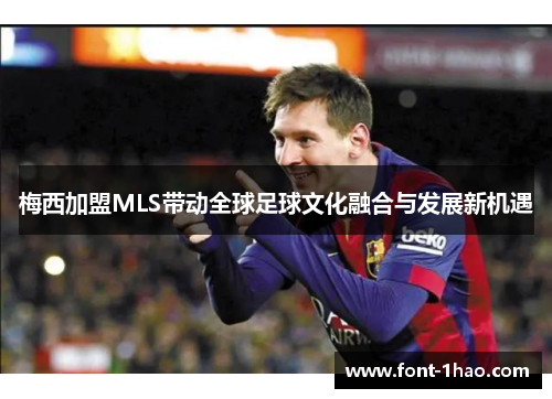 梅西加盟MLS带动全球足球文化融合与发展新机遇