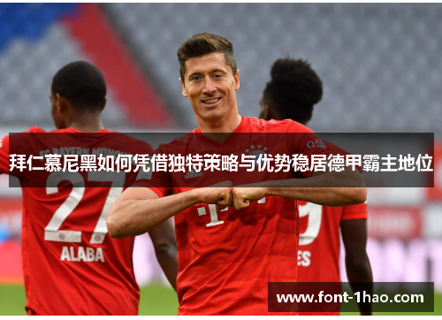 拜仁慕尼黑如何凭借独特策略与优势稳居德甲霸主地位