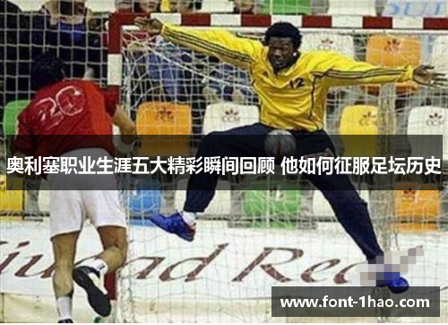 奥利塞职业生涯五大精彩瞬间回顾 他如何征服足坛历史