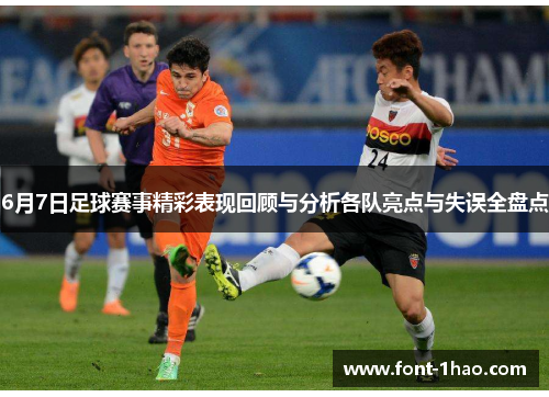 6月7日足球赛事精彩表现回顾与分析各队亮点与失误全盘点