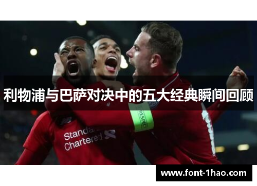 利物浦与巴萨对决中的五大经典瞬间回顾