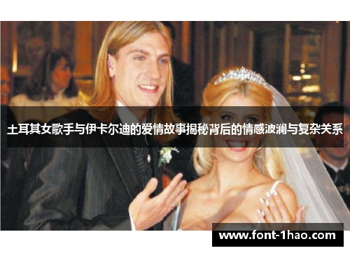 土耳其女歌手与伊卡尔迪的爱情故事揭秘背后的情感波澜与复杂关系