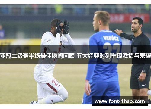 亚冠二级赛半场最佳瞬间回顾 五大经典时刻重现激情与荣耀