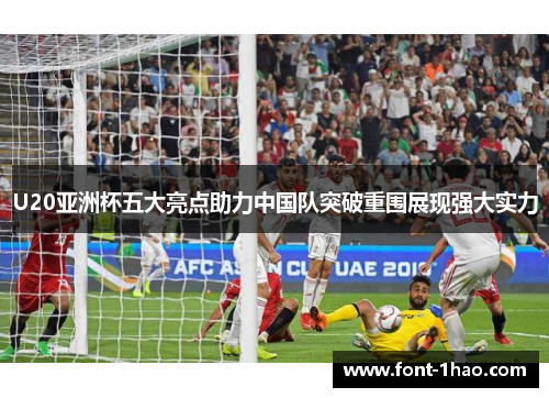 U20亚洲杯五大亮点助力中国队突破重围展现强大实力