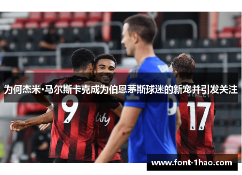为何杰米·马尔斯卡克成为伯恩茅斯球迷的新宠并引发关注