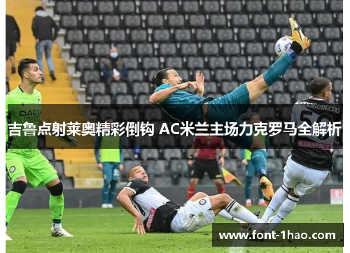 吉鲁点射莱奥精彩倒钩 AC米兰主场力克罗马全解析