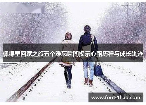 佩德里回家之旅五个难忘瞬间揭示心路历程与成长轨迹