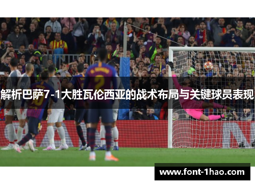 解析巴萨7-1大胜瓦伦西亚的战术布局与关键球员表现