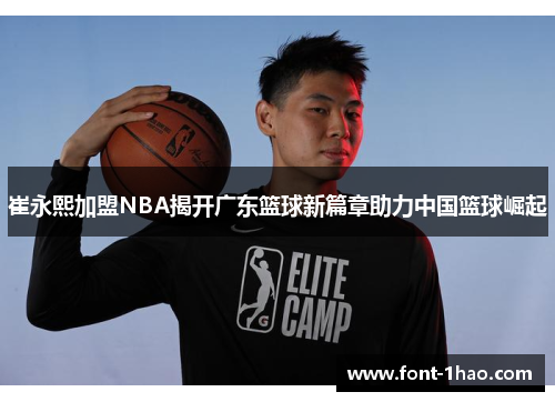 崔永熙加盟NBA揭开广东篮球新篇章助力中国篮球崛起