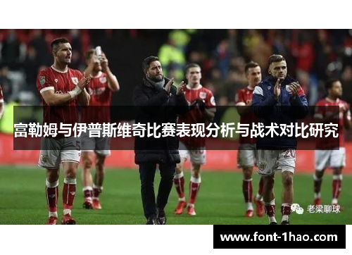 富勒姆与伊普斯维奇比赛表现分析与战术对比研究
