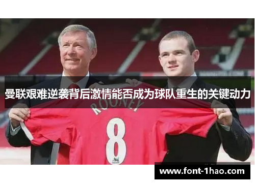 曼联艰难逆袭背后激情能否成为球队重生的关键动力