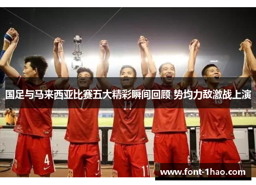 国足与马来西亚比赛五大精彩瞬间回顾 势均力敌激战上演